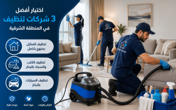 دليل اختيار افضل 3 شركات تنظيف بالمنطقة الشرقية